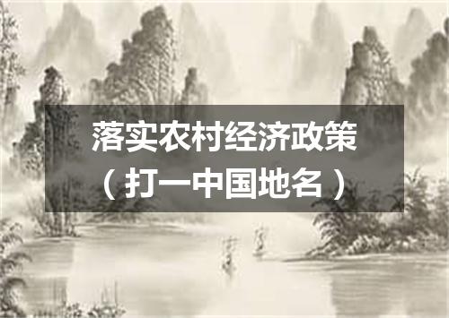 落实农村经济政策（打一中国地名）