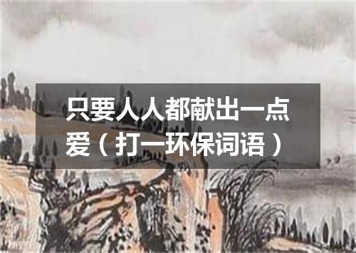 只要人人都献出一点爱（打一环保词语）