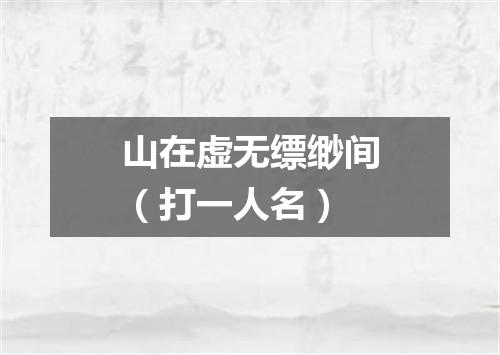 山在虚无缥缈间（打一人名）