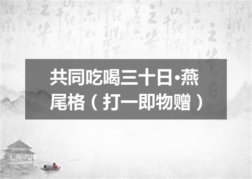 共同吃喝三十日·燕尾格（打一即物赠）