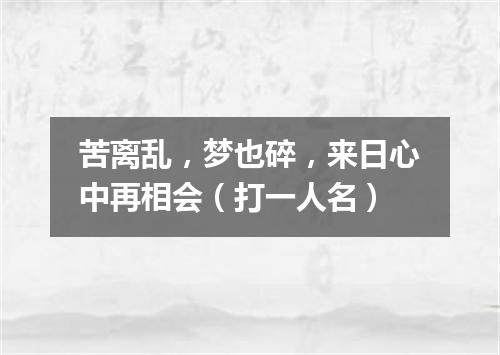 苦离乱，梦也碎，来日心中再相会（打一人名）