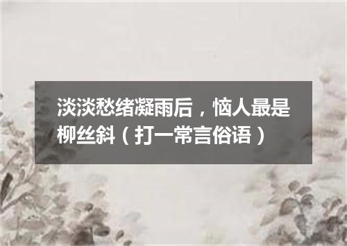 淡淡愁绪凝雨后，恼人最是柳丝斜（打一常言俗语）