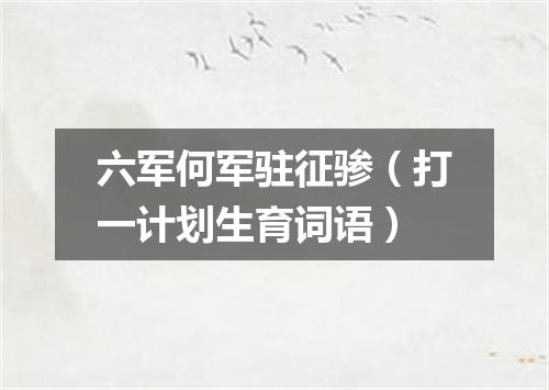 六军何军驻征骖（打一计划生育词语）