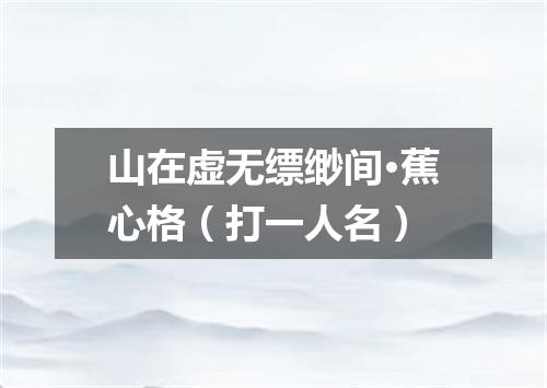 山在虚无缥缈间·蕉心格（打一人名）