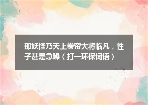 那妖怪乃天上卷帘大将临凡，性子甚是急躁（打一环保词语）