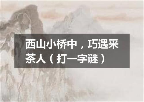 西山小桥中，巧遇采茶人（打一字谜）