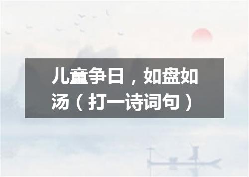 儿童争日，如盘如汤（打一诗词句）