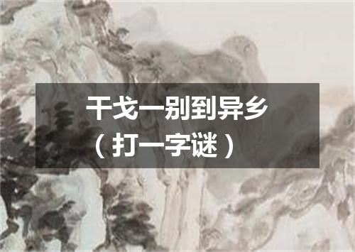 干戈一别到异乡（打一字谜）