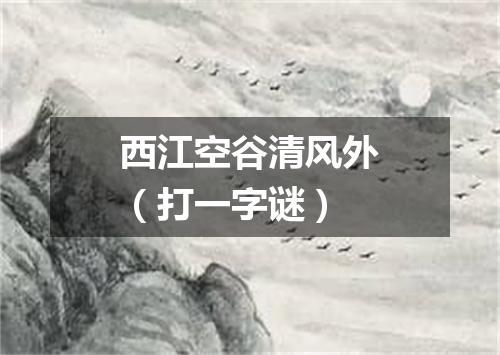 西江空谷清风外（打一字谜）