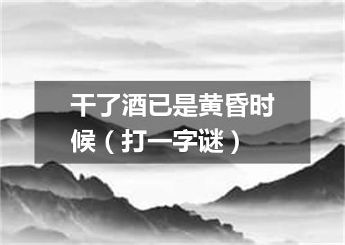 干了酒已是黄昏时候（打一字谜）