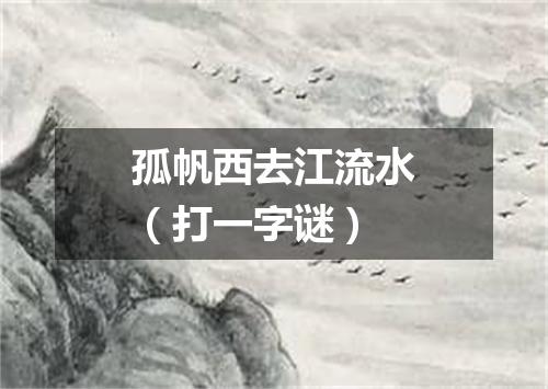 孤帆西去江流水（打一字谜）