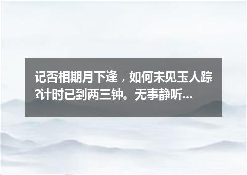 记否相期月下逢，如何未见玉人踪?计时已到两三钟。无事静听谯鼓响，添愁想象马车容，兰频坠蕊犹。（打一诗词句）