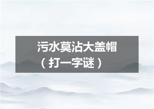 污水莫沾大盖帽（打一字谜）