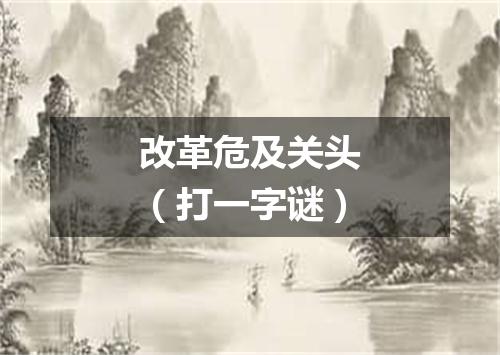 改革危及关头（打一字谜）