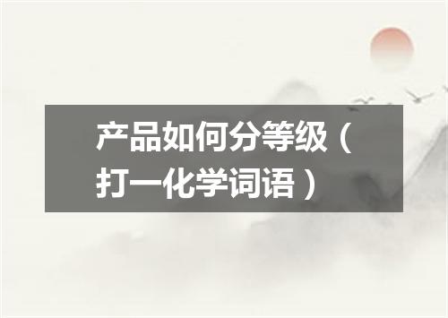 产品如何分等级（打一化学词语）