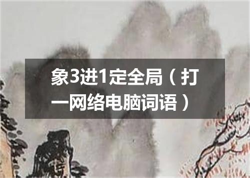 象3进1定全局（打一网络电脑词语）