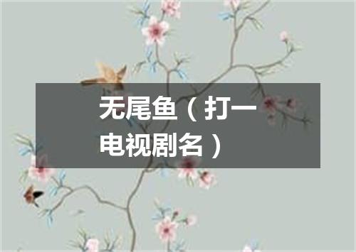 无尾鱼（打一电视剧名）