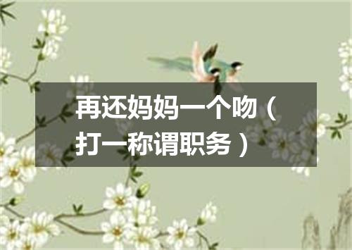 再还妈妈一个吻（打一称谓职务）