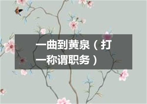 一曲到黄泉（打一称谓职务）