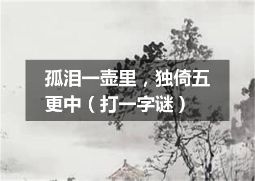 孤泪一壶里，独倚五更中（打一字谜）