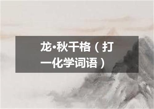 龙·秋千格（打一化学词语）