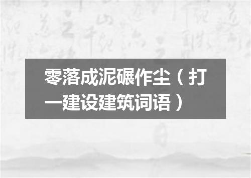 零落成泥碾作尘（打一建设建筑词语）