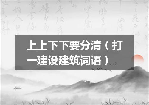 上上下下要分清（打一建设建筑词语）