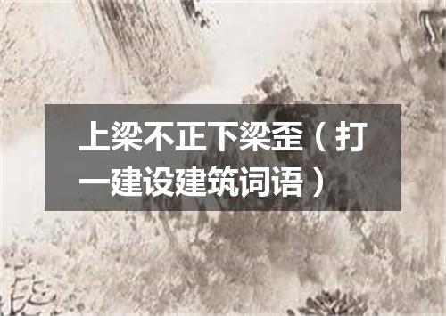 上梁不正下梁歪（打一建设建筑词语）