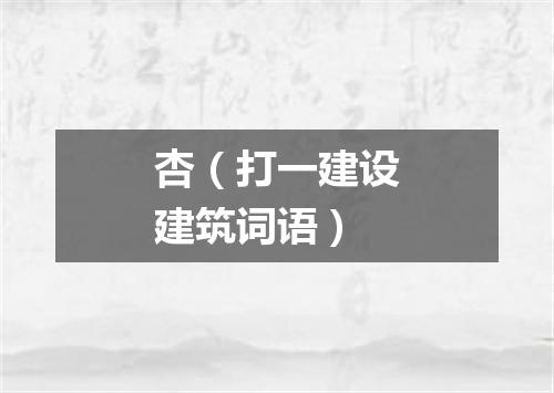 杏（打一建设建筑词语）