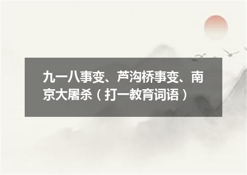 九一八事变、芦沟桥事变、南京大屠杀（打一教育词语）