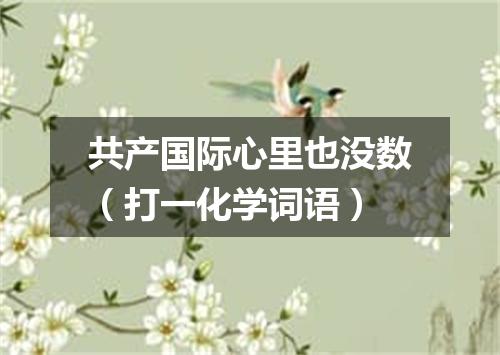 共产国际心里也没数（打一化学词语）