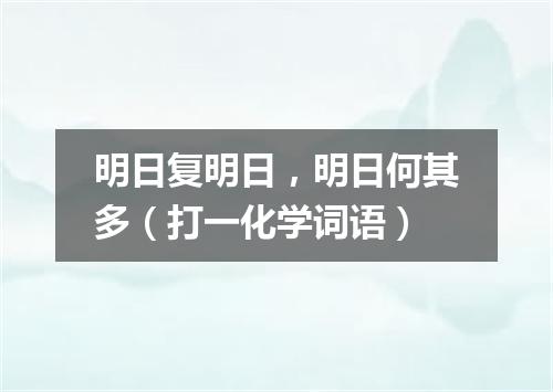 明日复明日，明日何其多（打一化学词语）