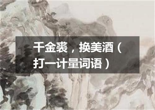 千金裘，换美酒（打一计量词语）