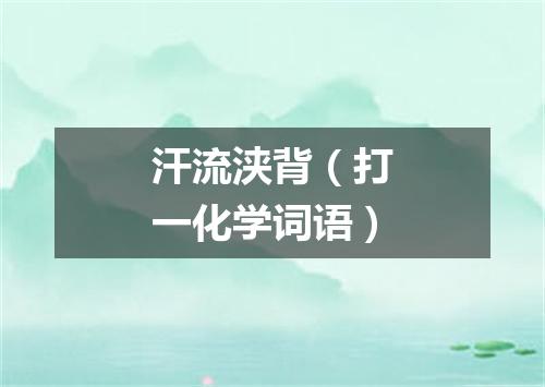 汗流浃背（打一化学词语）