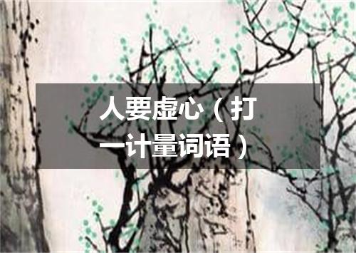 人要虚心（打一计量词语）