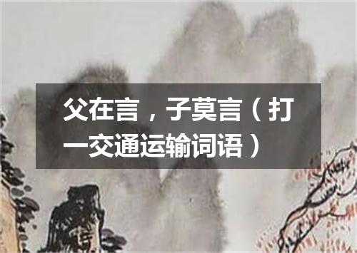 父在言，子莫言（打一交通运输词语）