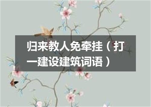 归来教人免牵挂（打一建设建筑词语）