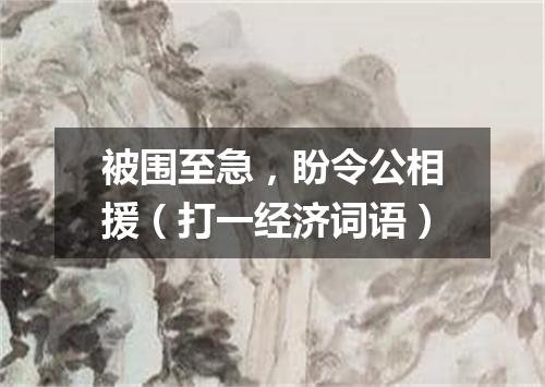 被围至急，盼令公相援（打一经济词语）