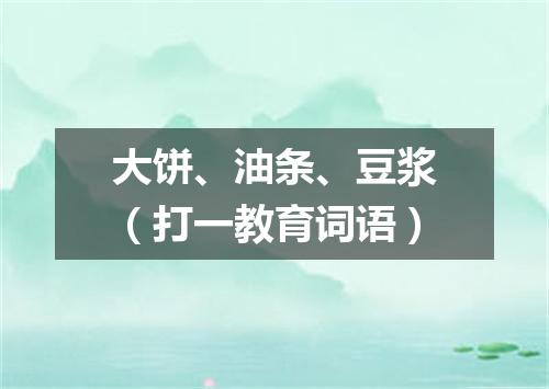 大饼、油条、豆浆（打一教育词语）