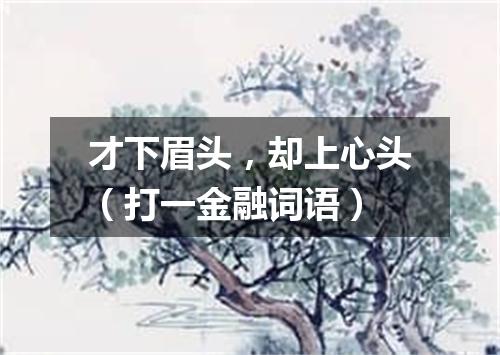 才下眉头，却上心头（打一金融词语）