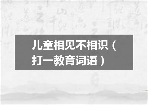 儿童相见不相识（打一教育词语）