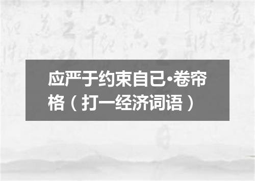 应严于约束自已·卷帘格（打一经济词语）