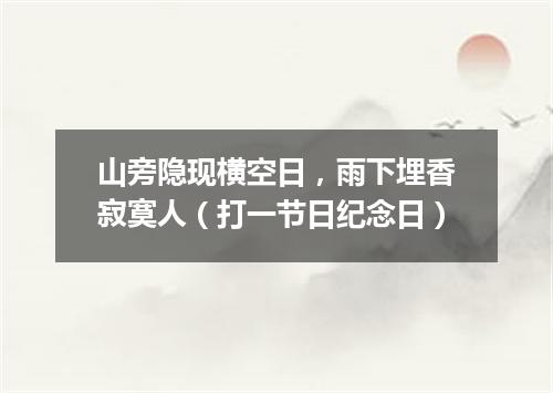 山旁隐现横空日，雨下埋香寂寞人（打一节日纪念日）