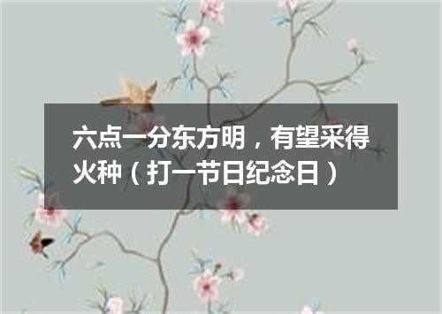 六点一分东方明，有望采得火种（打一节日纪念日）