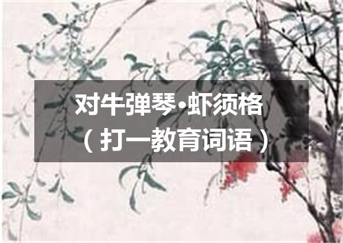 对牛弹琴·虾须格（打一教育词语）