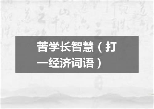 苦学长智慧（打一经济词语）