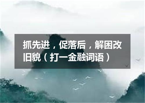 抓先进，促落后，解困改旧貌（打一金融词语）