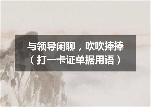 与领导闲聊，吹吹捧捧（打一卡证单据用语）