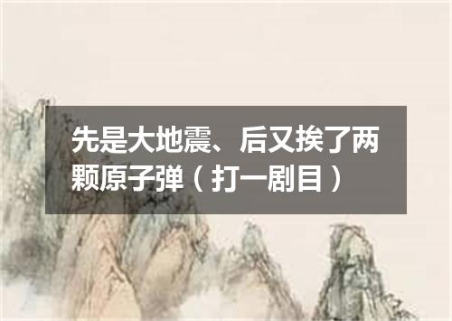 先是大地震、后又挨了两颗原子弹（打一剧目）