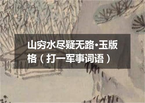 山穷水尽疑无路·玉版格（打一军事词语）